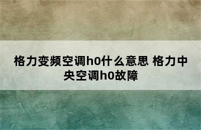 格力变频空调h0什么意思 格力中央空调h0故障